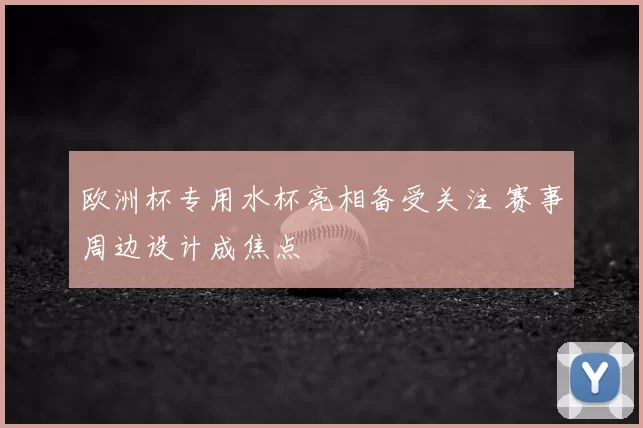 欧洲杯专用水杯亮相备受关注 赛事周边设计成焦点