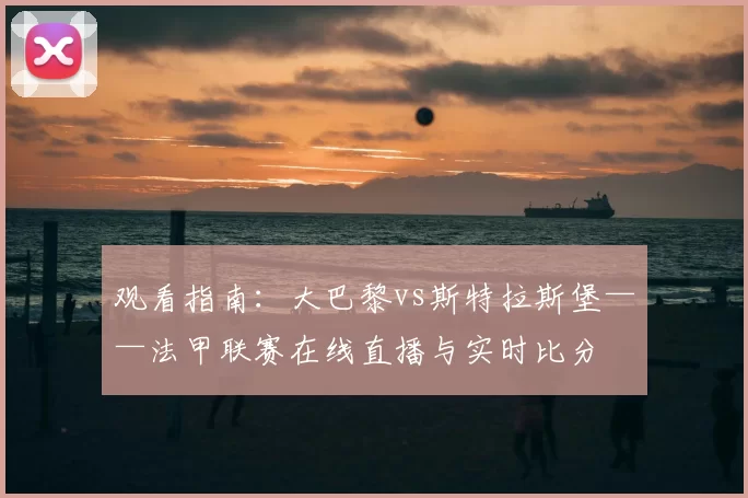 观看指南:大巴黎vs斯特拉斯堡——法甲联赛在线直播与实时比分