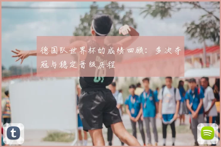 德国队世界杯的成绩回顾:多次夺冠与稳定晋级历程