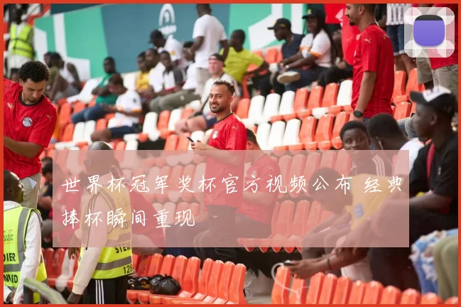 世界杯冠军奖杯官方视频公布 经典捧杯瞬间重现
