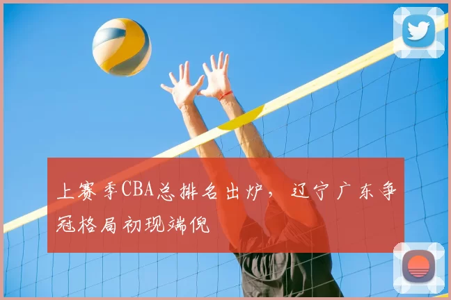 上赛季CBA总排名出炉,辽宁广东争冠格局初现端倪
