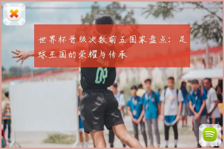 世界杯晋级次数前五国家盘点：足球王国的荣耀与传承
