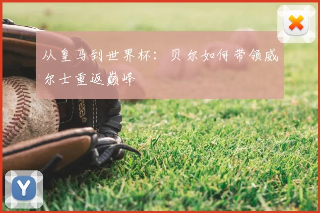 从皇马到世界杯:贝尔如何带领威尔士重返巅峰