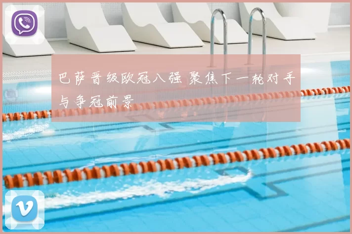 巴萨晋级欧冠八强 聚焦下一轮对手与争冠前景