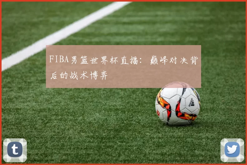 FIBA男篮世界杯直播：巅峰对决背后的战术博弈