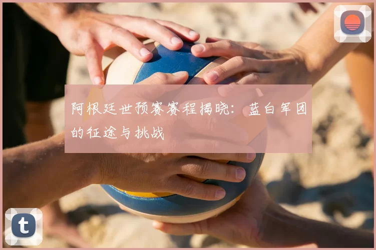 阿根廷世预赛赛程揭晓：蓝白军团的征途与挑战