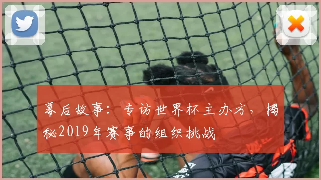 幕后故事:专访世界杯主办方,揭秘2019年赛事的组织挑战
