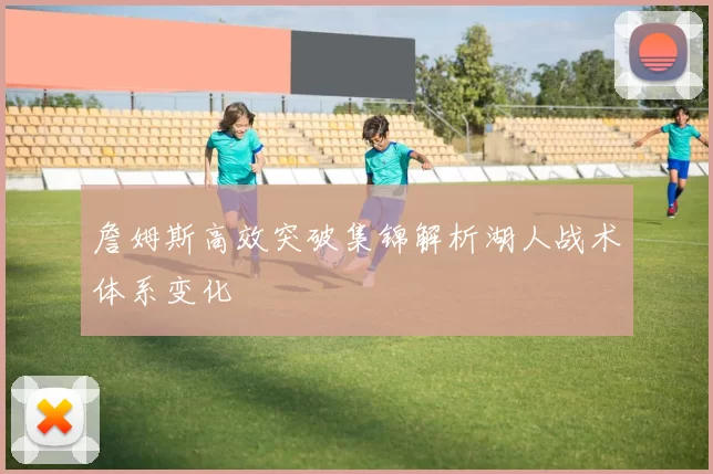 詹姆斯高效突破集锦解析湖人战术体系变化