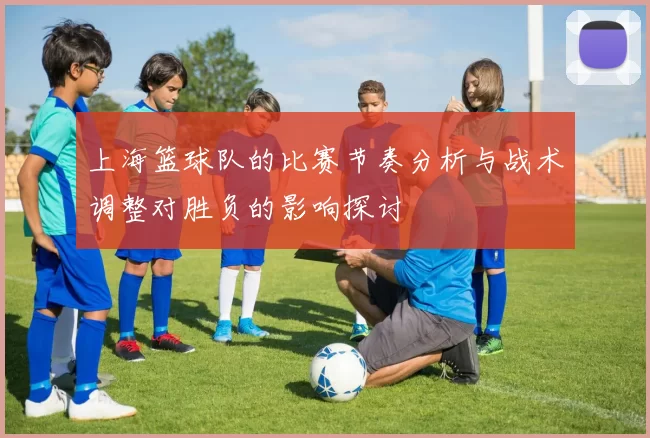 上海篮球队的比赛节奏分析与战术调整对胜负的影响探讨