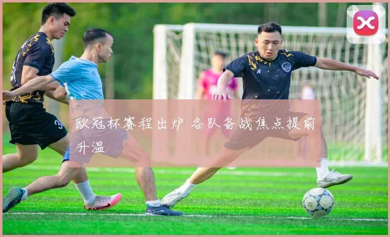 欧冠杯赛程出炉 各队备战焦点提前升温