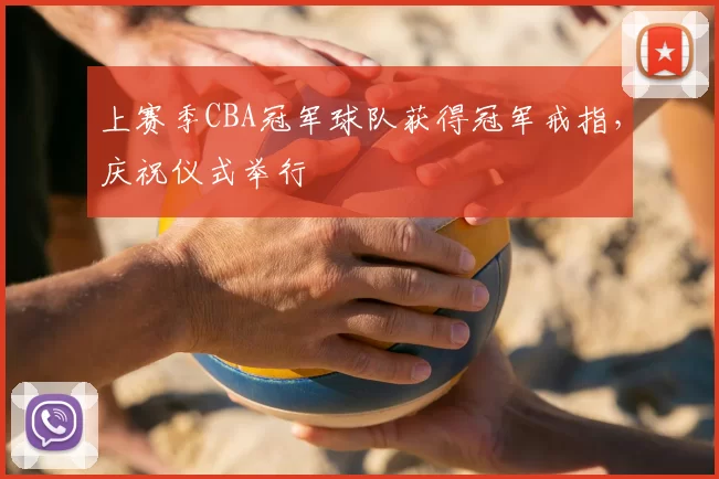 上赛季CBA冠军球队获得冠军戒指，庆祝仪式举行