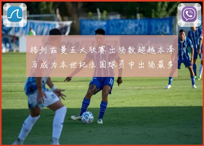 格列兹曼五大联赛出场数超越本泽马成为本世纪法国球员中出场最多者