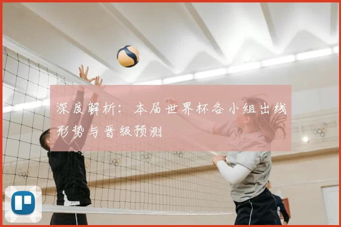 深度解析:本届世界杯各小组出线形势与晋级预测