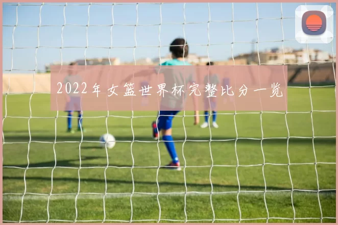 2022年女篮世界杯完整比分一览