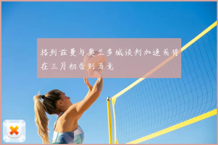 格列兹曼与奥兰多城谈判加速或将在三月初告别马竞