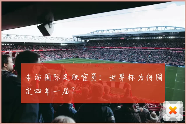 专访国际足联官员:世界杯为何固定四年一届?
