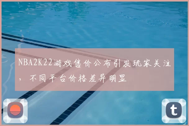 NBA2K22游戏售价公布引发玩家关注，不同平台价格差异明显