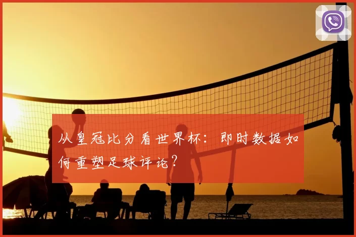 从皇冠比分看世界杯：即时数据如何重塑足球评论？