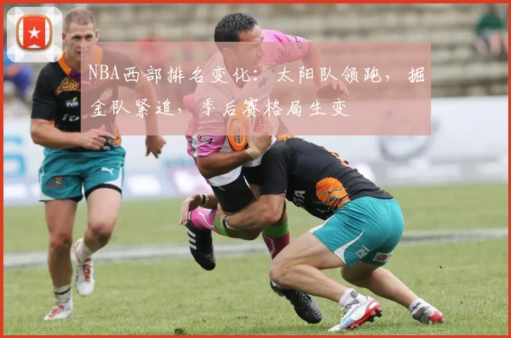 NBA西部排名变化：太阳队领跑，掘金队紧追，季后赛格局生变