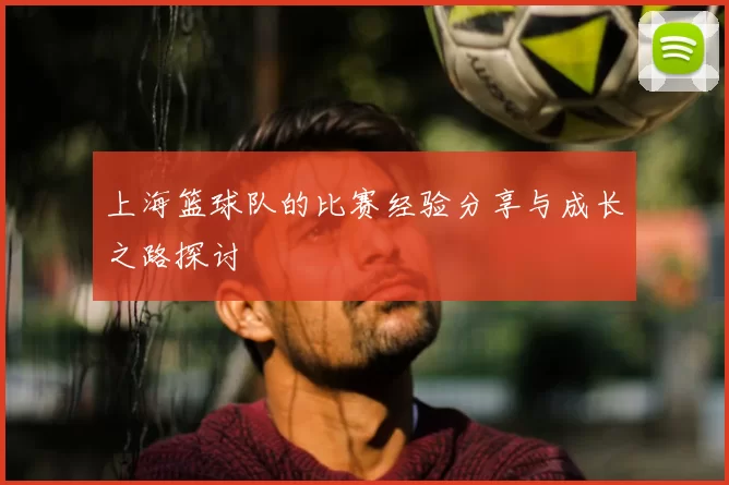 上海篮球队的比赛经验分享与成长之路探讨