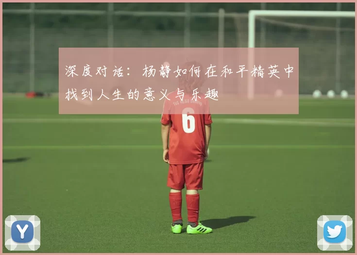 深度对话:杨静如何在和平精英中找到人生的意义与乐趣
