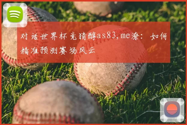 对话世界杯竞猜醇as83,me潦:如何精准预测赛场风云