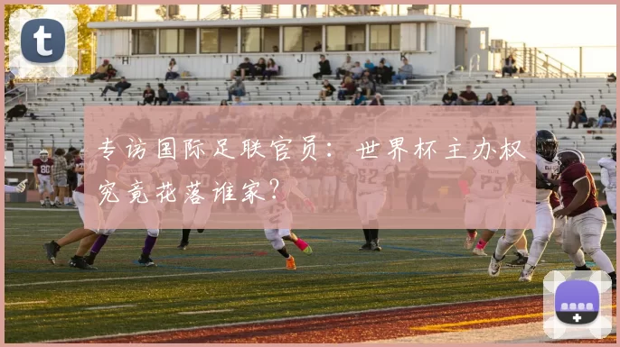 专访国际足联官员：世界杯主办权究竟花落谁家？