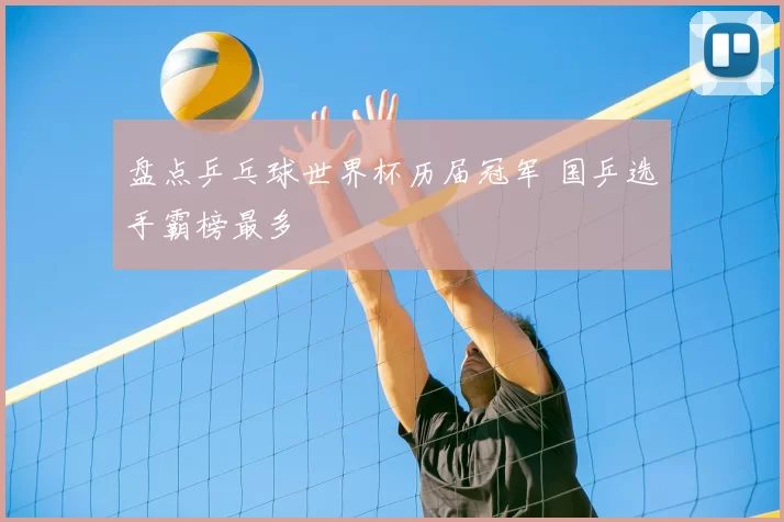 盘点乒乓球世界杯历届冠军 国乒选手霸榜最多