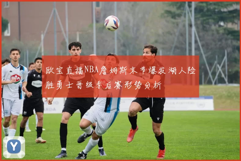 欧宝直播NBA詹姆斯末节爆发湖人险胜勇士晋级季后赛形势分析