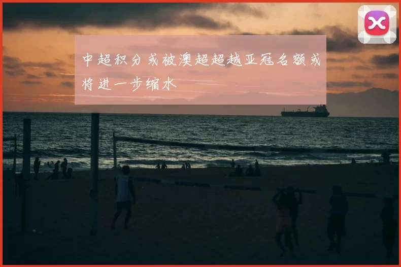 中超积分或被澳超超越亚冠名额或将进一步缩水