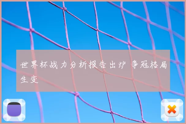 世界杯战力分析报告出炉 争冠格局生变
