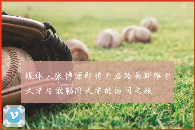 媒体人张博源即将开启路易斯维尔大学与俄勒冈大学的访问之旅