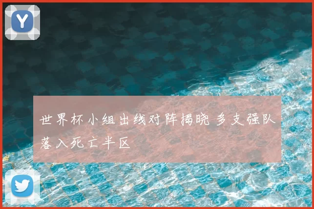 世界杯小组出线对阵揭晓 多支强队落入死亡半区