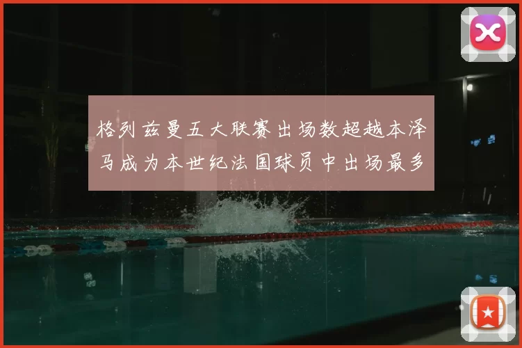 格列兹曼五大联赛出场数超越本泽马成为本世纪法国球员中出场最多者