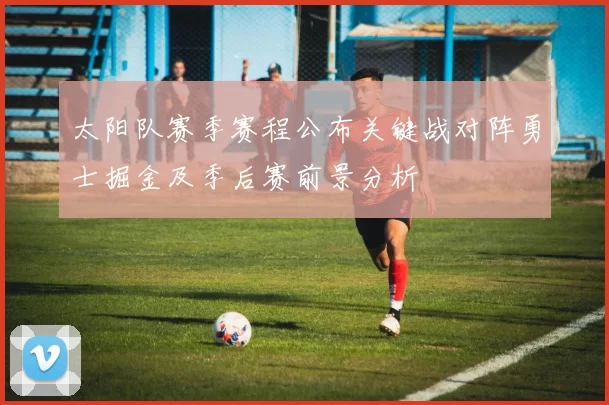 太阳队赛季赛程公布关键战对阵勇士掘金及季后赛前景分析