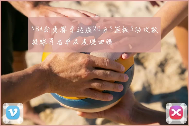 NBA新秀赛季达成20分5篮板5助攻数据球员名单及表现回顾