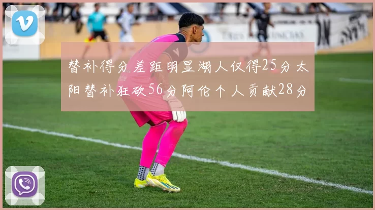 替补得分差距明显湖人仅得25分太阳替补狂砍56分阿伦个人贡献28分