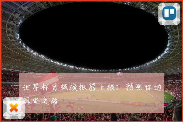 世界杯晋级模拟器上线:预测你的冠军之路