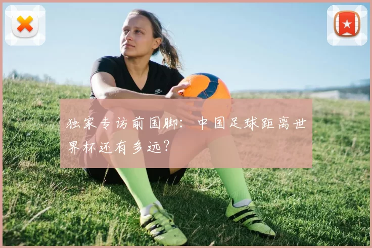 独家专访前国脚:中国足球距离世界杯还有多远?