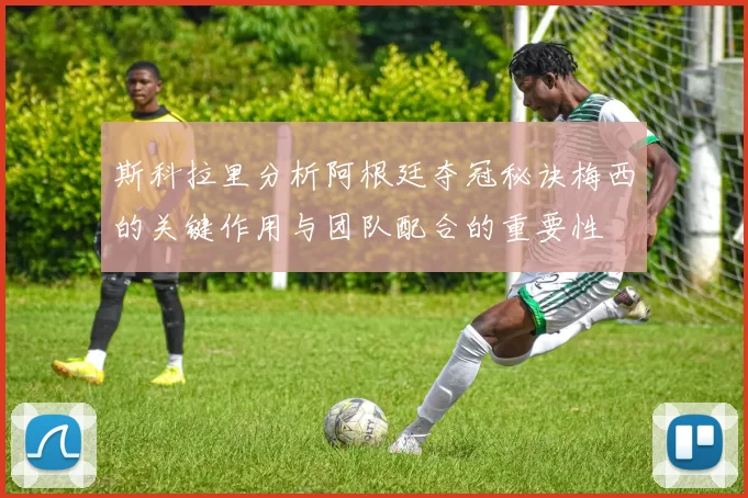 斯科拉里分析阿根廷夺冠秘诀梅西的关键作用与团队配合的重要性