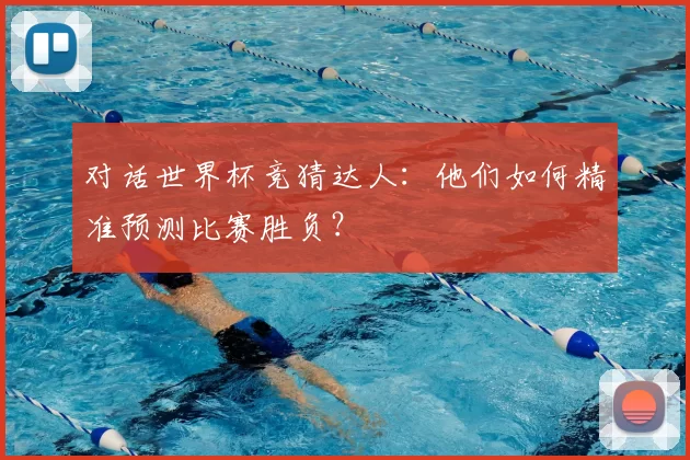 对话世界杯竞猜达人:他们如何精准预测比赛胜负?