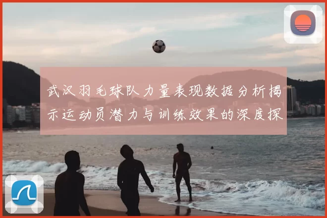 武汉羽毛球队力量表现数据分析揭示运动员潜力与训练效果的深度探讨