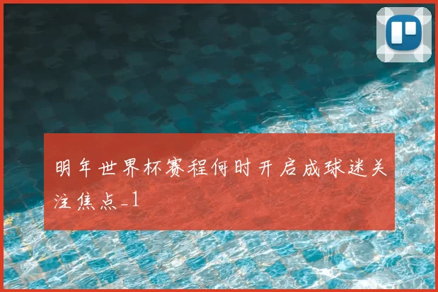 明年世界杯赛程何时开启成球迷关注焦点_1