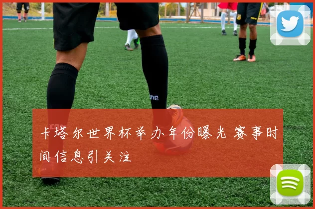 卡塔尔世界杯举办年份曝光 赛事时间信息引关注