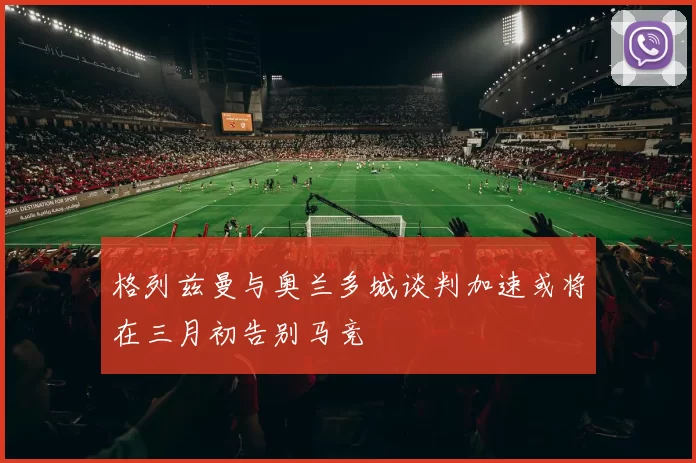 格列兹曼与奥兰多城谈判加速或将在三月初告别马竞