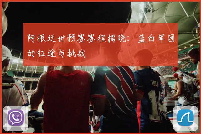 阿根廷世预赛赛程揭晓:蓝白军团的征途与挑战