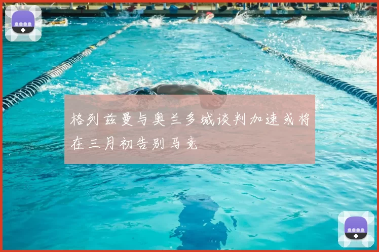 格列兹曼与奥兰多城谈判加速或将在三月初告别马竞