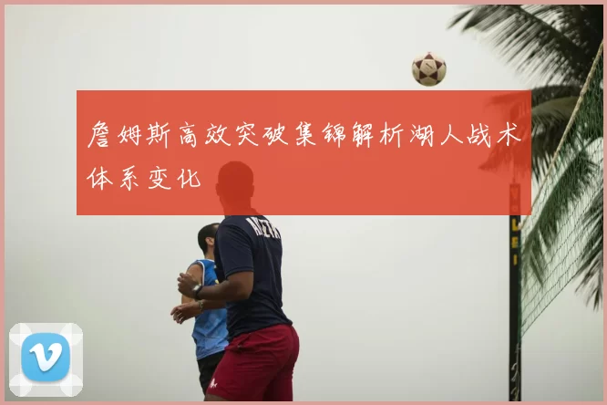 詹姆斯高效突破集锦解析湖人战术体系变化
