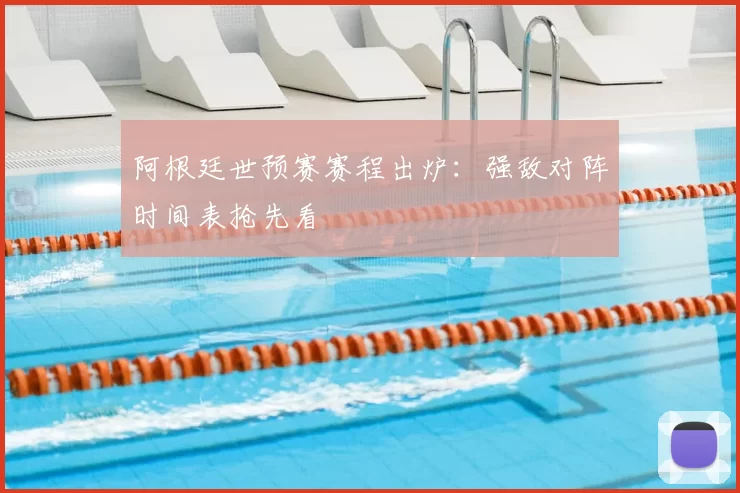 阿根廷世预赛赛程出炉:强敌对阵时间表抢先看