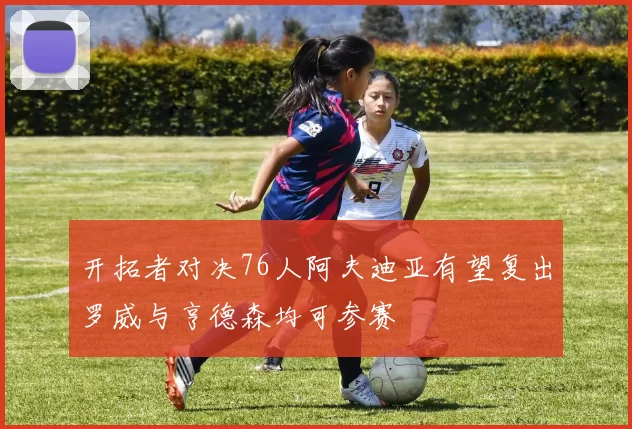 开拓者对决76人阿夫迪亚有望复出罗威与亨德森均可参赛